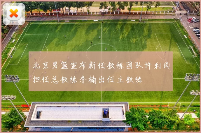 北京男篮宣布新任教练团队许利民担任总教练李楠出任主教练
