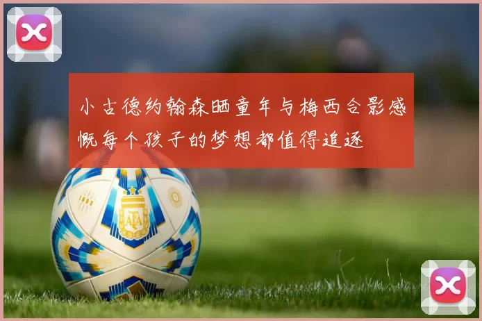 小古德约翰森晒童年与梅西合影感慨每个孩子的梦想都值得追逐