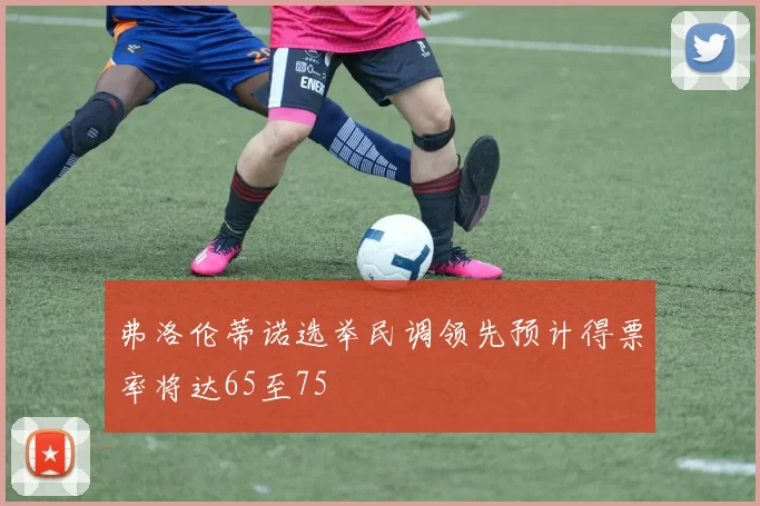 弗洛伦蒂诺选举民调领先预计得票率将达65至75